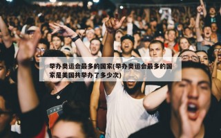 举办奥运会最多的国家(举办奥运会最多的国家是美国共举办了多少次)