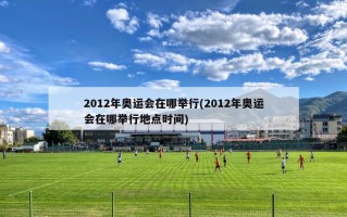 2012年奥运会在哪举行(2012年奥运会在哪举行地点时间)