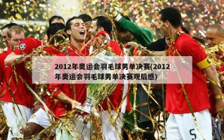 2012年奥运会羽毛球男单决赛(2012年奥运会羽毛球男单决赛观后感)
