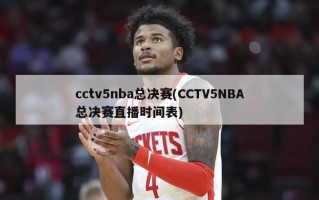 cctv5nba总决赛(CCTV5NBA总决赛直播时间表)