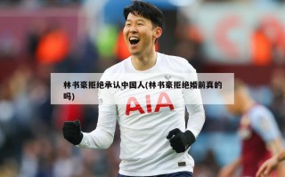 林书豪拒绝承认中国人(林书豪拒绝婚前真的吗)