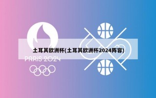 土耳其欧洲杯(土耳其欧洲杯2024阵容)