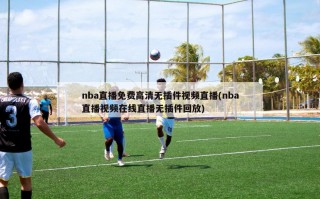 nba直播免费高清无插件视频直播(nba直播视频在线直播无插件回放)