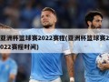 亚洲杯篮球赛2022赛程(亚洲杯篮球赛2022赛程时间)