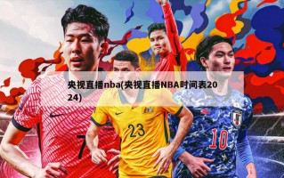 央视直播nba(央视直播NBA时间表2024)