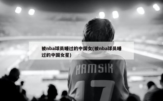 被nba球员睡过的中国女(被nba球员睡过的中国女星)