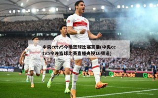 中央cctv5今晚篮球比赛直播(中央cctv5今晚篮球比赛直播央视16频道)