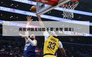 央视评国足给脸不要(央视 国足)