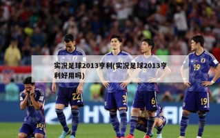 实况足球2013亨利(实况足球2013亨利好用吗)