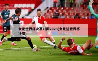 女足世界杯决赛时间2023(女足进世界杯决赛)