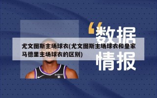 尤文图斯主场球衣(尤文图斯主场球衣和皇家马德里主场球衣的区别)