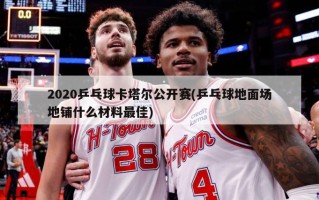 2020乒乓球卡塔尔公开赛(乒乓球地面场地铺什么材料最佳)