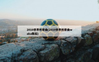 2010世界杯歌曲(2010世界杯歌曲waka舞蹈)