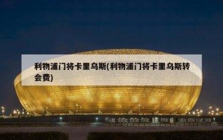 利物浦门将卡里乌斯(利物浦门将卡里乌斯转会费)