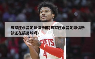 石家庄永昌足球俱乐部(石家庄永昌足球俱乐部还在搞足球吗)