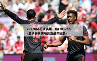 2017nba总决赛第三场(2017nba总决赛第四场高清录像回放)