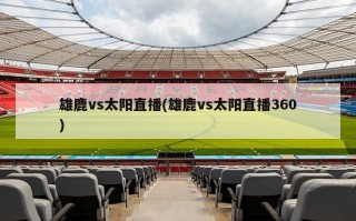雄鹿vs太阳直播(雄鹿vs太阳直播360)