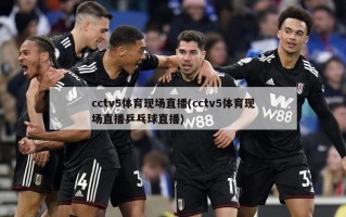 cctv5体育现场直播(cctv5体育现场直播乒乓球直播)