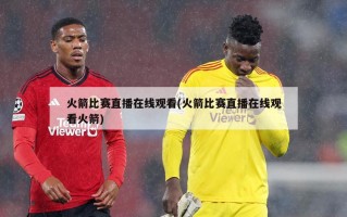 火箭比赛直播在线观看(火箭比赛直播在线观看火箭)
