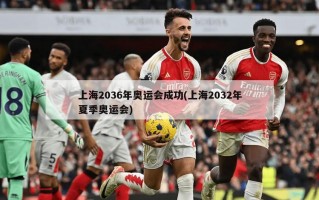上海2036年奥运会成功(上海2032年夏季奥运会)