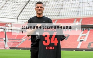 2022年世界杯(2022年世界杯主题曲)
