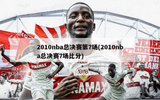 2010nba总决赛第7场(2010nba总决赛7场比分)