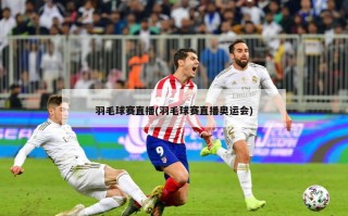 羽毛球赛直播(羽毛球赛直播奥运会)