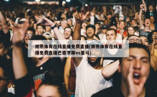雨燕体育在线直播免费直播(雨燕体育在线直播免费直播巴塞罗那vs皇马)