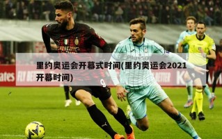 里约奥运会开幕式时间(里约奥运会2021开幕时间)
