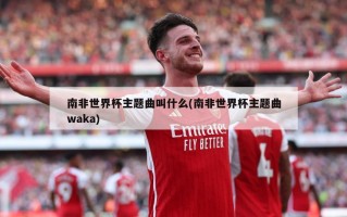 南非世界杯主题曲叫什么(南非世界杯主题曲waka)