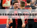 体育新闻nba(体育新闻nba五佳球)