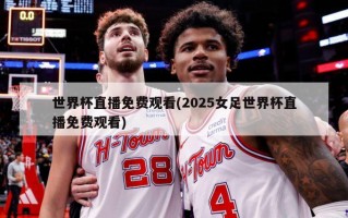世界杯直播免费观看(2025女足世界杯直播免费观看)
