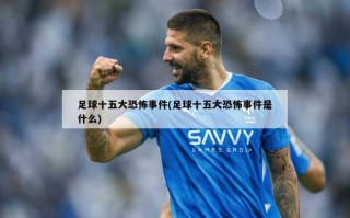 足球十五大恐怖事件(足球十五大恐怖事件是什么)