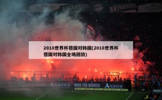2018世界杯德国对韩国(2018世界杯德国对韩国全场回放)