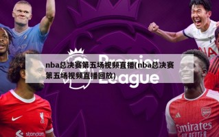 nba总决赛第五场视频直播(nba总决赛第五场视频直播回放)