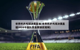 世界杯乒乓球决赛直播(世界杯乒乓球决赛直播2024中国队获金牌颁奖视频)