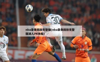 nba录像回放完整版(nba录像回放完整版湖人PK快船)
