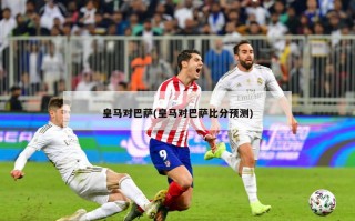皇马对巴萨(皇马对巴萨比分预测)