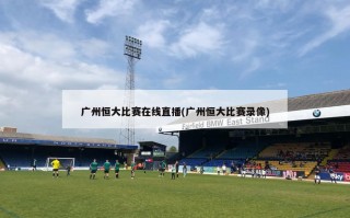 广州恒大比赛在线直播(广州恒大比赛录像)