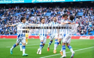 nba死得最惨的三位巨星(死得最惨的三位球星)