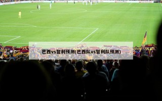 巴西vs智利预测(巴西队vs智利队预测)
