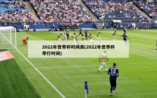 2022年世界杯时间表(2022年世界杯举行时间)