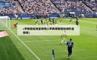 c罗新冠检测呈阴性(c罗两周新冠检测仍呈阳性)