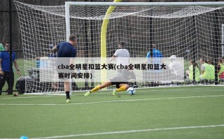 cba全明星扣篮大赛(cba全明星扣篮大赛时间安排)