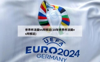 世界杯法国vs阿根廷(18年世界杯法国vs阿根廷)