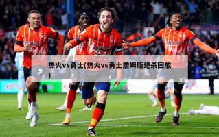 热火vs勇士(热火vs勇士詹姆斯绝杀回放)