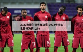 2022卡塔尔世界杯决赛(2022卡塔尔世界杯决赛比分)
