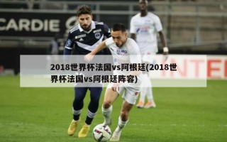 2018世界杯法国vs阿根廷(2018世界杯法国vs阿根廷阵容)