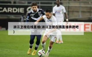 浙江卫视在线直播(浙江卫视在线直播奔跑吧)