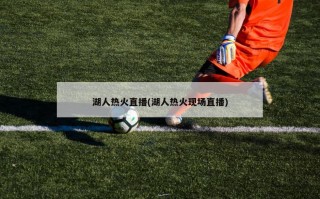 湖人热火直播(湖人热火现场直播)